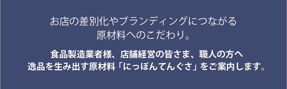 お店の差別化やブランディングにつながる原材料へのこだわり。食品製造業者様、店舗経営の皆さま、職人の方へ逸品を生み出す原材料「にっぽんてんぐさ」をご案内します。